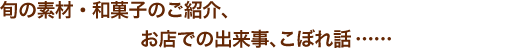旬の素材・和菓子のご紹介、お店での出来事、こぼれ話……
